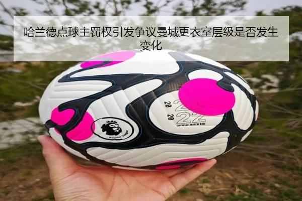 哈兰德点球主罚权引发争议曼城更衣室层级是否发生变化